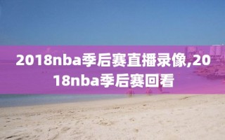 2018nba季后赛直播录像,2018nba季后赛回看