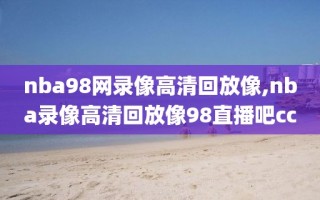 nba98网录像高清回放像,nba录像高清回放像98直播吧cc