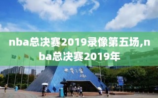 nba总决赛2019录像第五场,nba总决赛2019年