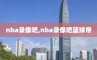 nba录像吧,nba录像吧篮球帝