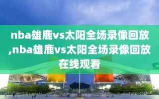 nba雄鹿vs太阳全场录像回放,nba雄鹿vs太阳全场录像回放在线观看