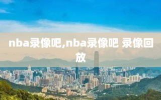 nba录像吧,nba录像吧 录像回放