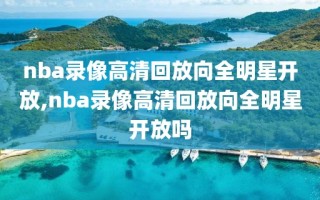 nba录像高清回放向全明星开放,nba录像高清回放向全明星开放吗