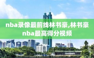 nba录像最前线林书豪,林书豪nba最高得分视频