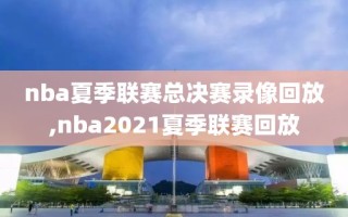 nba夏季联赛总决赛录像回放,nba2021夏季联赛回放