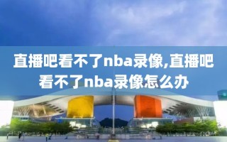 直播吧看不了nba录像,直播吧看不了nba录像怎么办