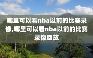 哪里可以看nba以前的比赛录像,哪里可以看nba以前的比赛录像回放