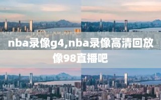 nba录像g4,nba录像高清回放像98直播吧