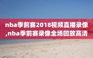 nba季前赛2018视频直播录像,nba季前赛录像全场回放高清