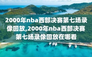 2000年nba西部决赛第七场录像回放,2000年nba西部决赛第七场录像回放在哪看