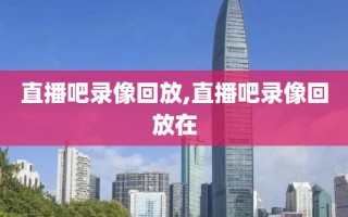 直播吧录像回放,直播吧录像回放在