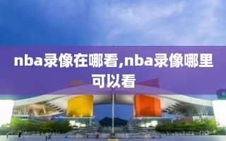 nba录像在哪看,nba录像哪里可以看