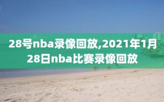 28号nba录像回放,2021年1月28日nba比赛录像回放