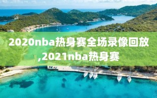 2020nba热身赛全场录像回放,2021nba热身赛