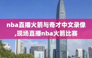 nba直播火箭与奇才中文录像,现场直播nba火箭比赛
