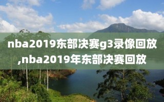 nba2019东部决赛g3录像回放,nba2019年东部决赛回放