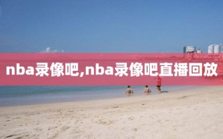 nba录像吧,nba录像吧直播回放