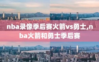 nba录像季后赛火箭vs勇士,nba火箭和勇士季后赛