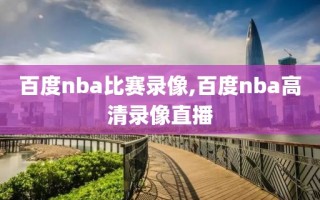 百度nba比赛录像,百度nba高清录像直播