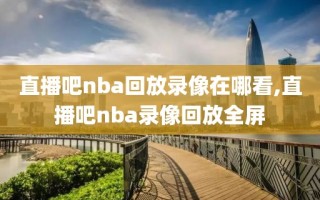 直播吧nba回放录像在哪看,直播吧nba录像回放全屏