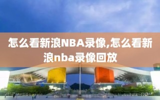 怎么看新浪NBA录像,怎么看新浪nba录像回放
