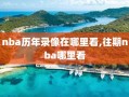 nba历年录像在哪里看,往期nba哪里看