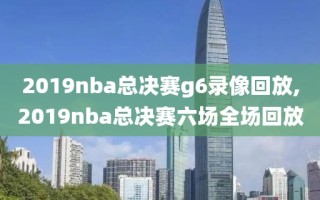 2019nba总决赛g6录像回放,2019nba总决赛六场全场回放