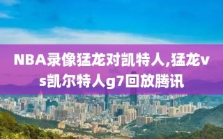 NBA录像猛龙对凯特人,猛龙vs凯尔特人g7回放腾讯