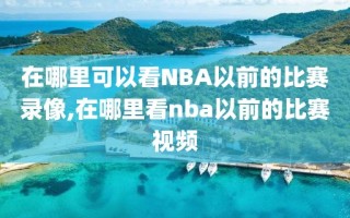 在哪里可以看NBA以前的比赛录像,在哪里看nba以前的比赛视频