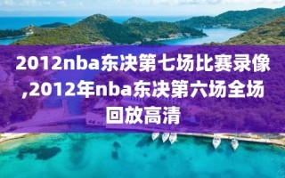 2012nba东决第七场比赛录像,2012年nba东决第六场全场回放高清