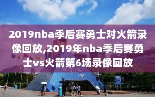 2019nba季后赛勇士对火箭录像回放,2019年nba季后赛勇士vs火箭第6场录像回放