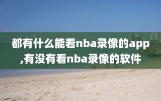 都有什么能看nba录像的app,有没有看nba录像的软件