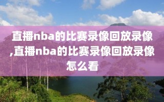 直播nba的比赛录像回放录像,直播nba的比赛录像回放录像怎么看