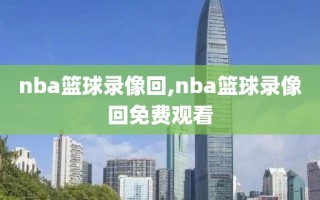 nba篮球录像回,nba篮球录像回免费观看