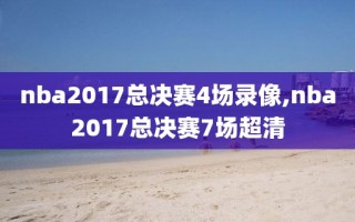 nba2017总决赛4场录像,nba2017总决赛7场超清
