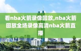 看nba火箭录像回放,nba火箭回放全场录像高清nba火箭直播