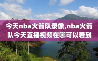 今天nba火箭队录像,nba火箭队今天直播视频在哪可以看到