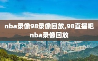 nba录像98录像回放,98直播吧nba录像回放