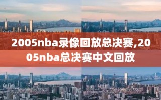 2005nba录像回放总决赛,2005nba总决赛中文回放