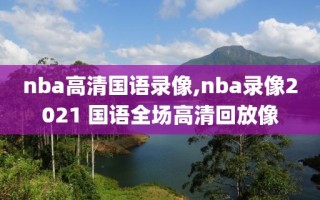 nba高清国语录像,nba录像2021 国语全场高清回放像