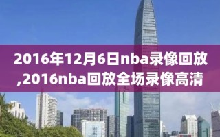 2016年12月6日nba录像回放,2016nba回放全场录像高清
