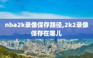 nba2k录像保存路径,2k2录像保存在哪儿