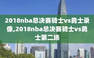 2018nba总决赛骑士vs勇士录像,2018nba总决赛骑士vs勇士第二场