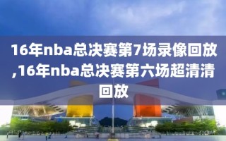 16年nba总决赛第7场录像回放,16年nba总决赛第六场超清清回放