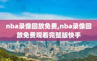 nba录像回放免费,nba录像回放免费观看完整版快手