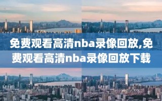 免费观看高清nba录像回放,免费观看高清nba录像回放下载