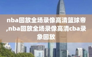 nba回放全场录像高清篮球帝,nba回放全场录像高清cba录象回放