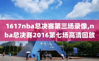 1617nba总决赛第三场录像,nba总决赛2016第七场高清回放