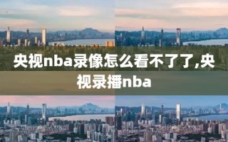 央视nba录像怎么看不了了,央视录播nba