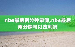 nba最后两分钟录像,nba最后两分钟可以改判吗